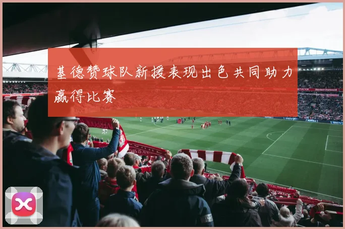 基德赞球队新援表现出色共同助力赢得比赛