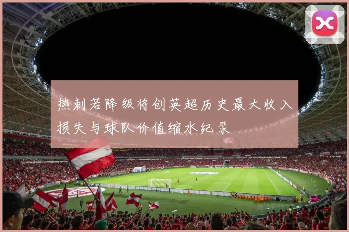 热刺若降级将创英超历史最大收入损失与球队价值缩水纪录