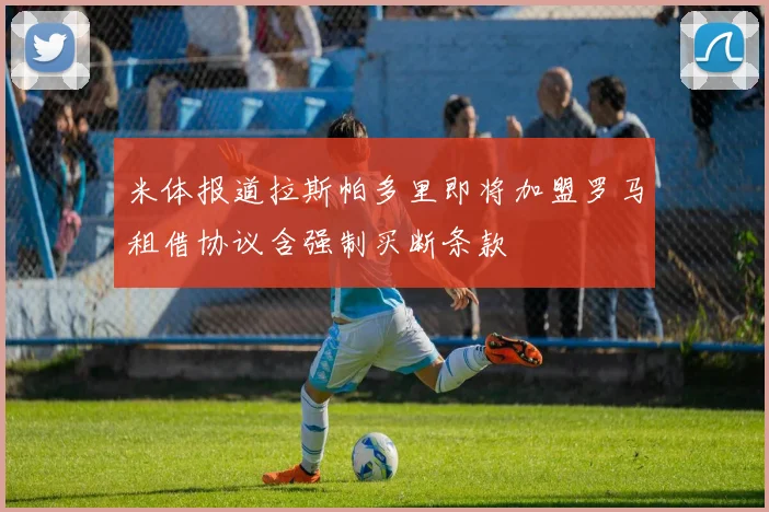 米体报道拉斯帕多里即将加盟罗马租借协议含强制买断条款