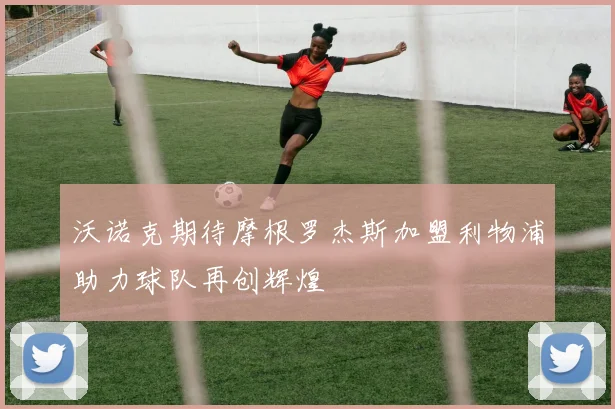 沃诺克期待摩根罗杰斯加盟利物浦助力球队再创辉煌