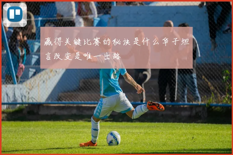 赢得关键比赛的秘诀是什么华子坦言改变是唯一出路