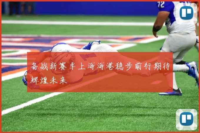 备战新赛季上海海港稳步前行期待辉煌未来