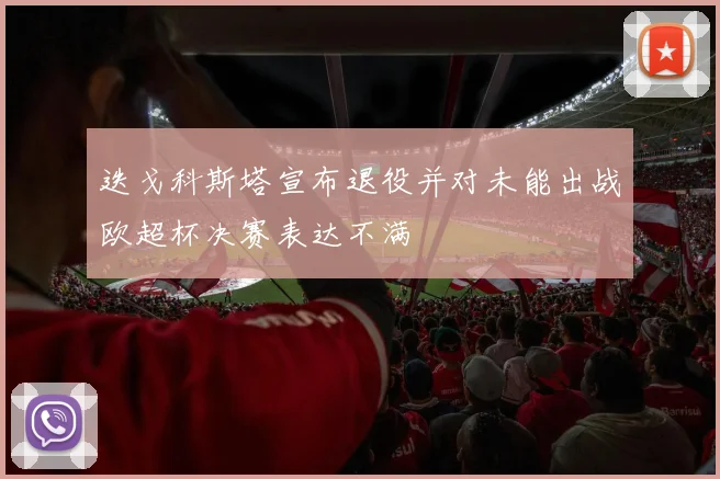 迭戈科斯塔宣布退役并对未能出战欧超杯决赛表达不满