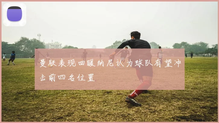 曼联表现回暖纳尼认为球队有望冲击前四名位置