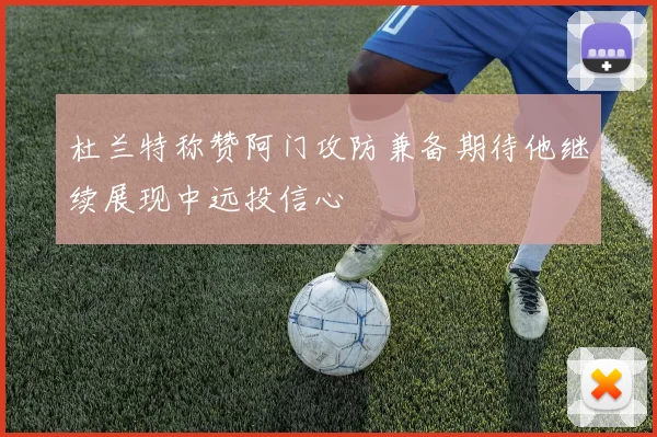 杜兰特称赞阿门攻防兼备期待他继续展现中远投信心