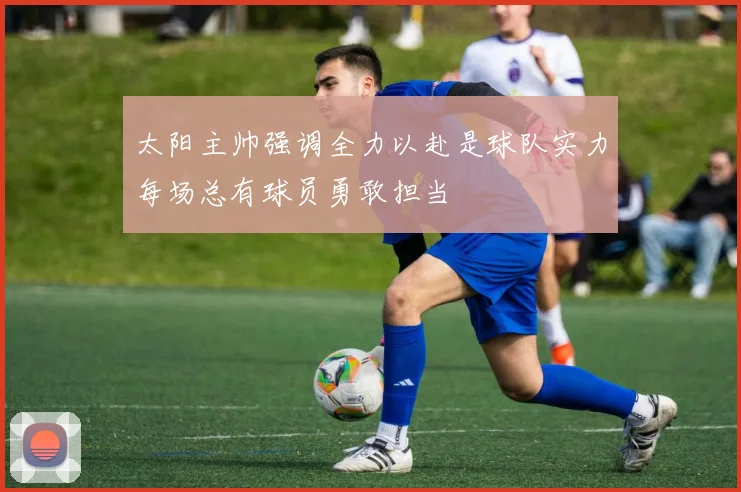 太阳主帅强调全力以赴是球队实力每场总有球员勇敢担当