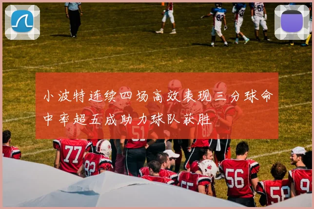 小波特连续四场高效表现三分球命中率超五成助力球队获胜