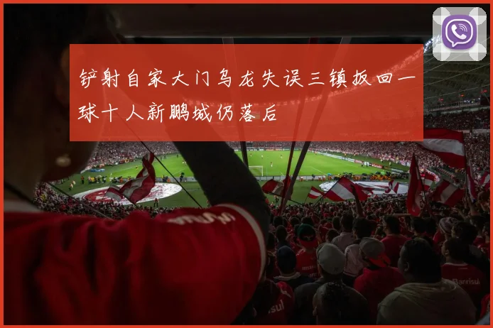铲射自家大门乌龙失误三镇扳回一球十人新鹏城仍落后