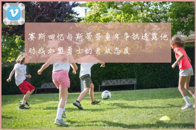 赛斯回忆与斯蒂芬童年争执透露他对我加盟勇士的开放态度
