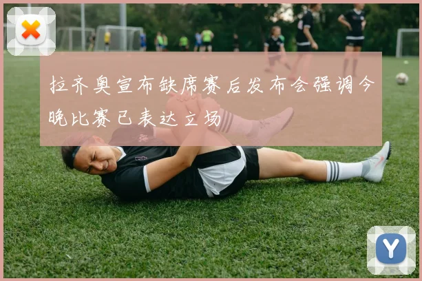 拉齐奥宣布缺席赛后发布会强调今晚比赛已表达立场