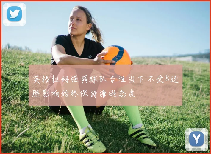 英格拉姆强调球队专注当下不受8连胜影响始终保持谦逊态度
