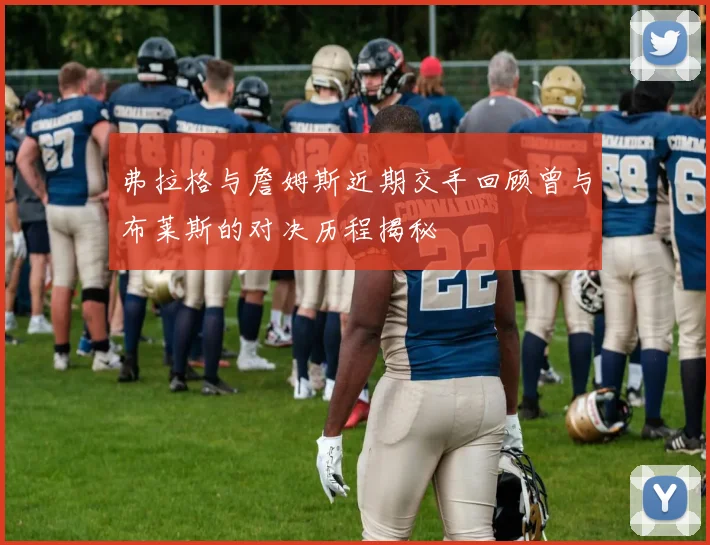 弗拉格与詹姆斯近期交手回顾曾与布莱斯的对决历程揭秘