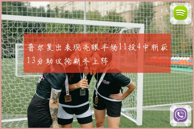 普尔复出表现亮眼半场11投4中斩获13分助攻抢断齐上阵