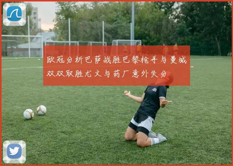欧冠分析巴萨战胜巴黎枪手与曼城双双取胜尤文与药厂意外失分