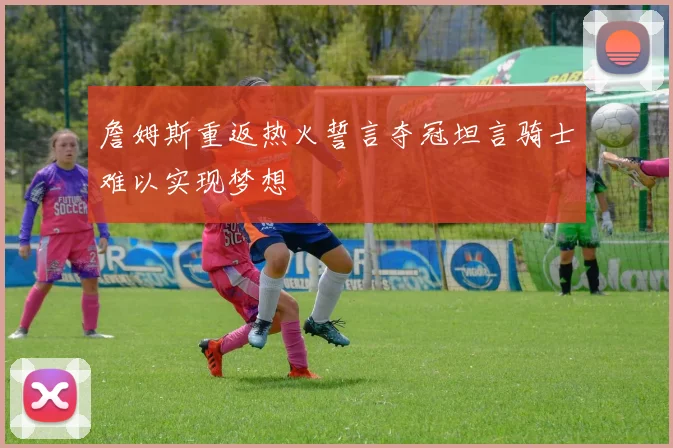 詹姆斯重返热火誓言夺冠坦言骑士难以实现梦想