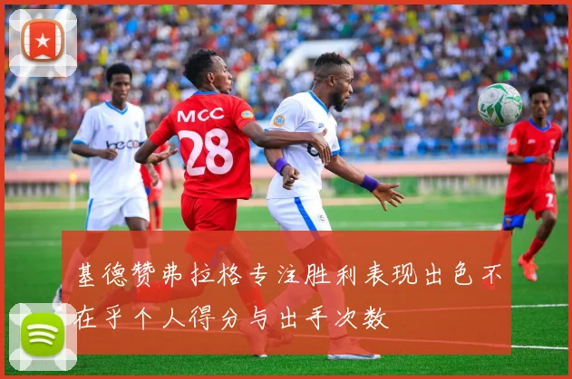基德赞弗拉格专注胜利表现出色不在乎个人得分与出手次数
