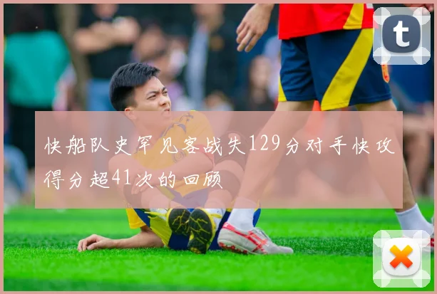 快船队史罕见客战失129分对手快攻得分超41次的回顾