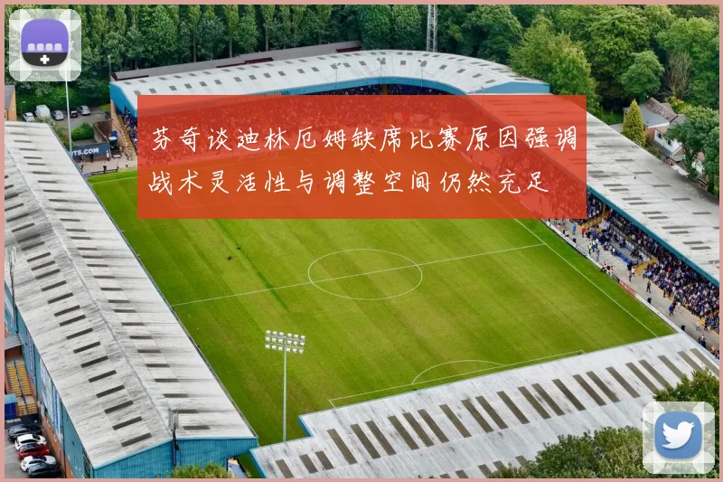 芬奇谈迪林厄姆缺席比赛原因强调战术灵活性与调整空间仍然充足