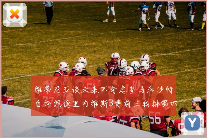 维蒂尼亚谈未来不考虑皇马和沙特自评佩德里内维斯B费前三我排第四