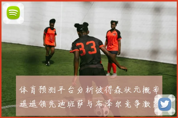 体育预测平台分析彼得森状元概率遥遥领先迪班萨与布泽尔竞争激烈
