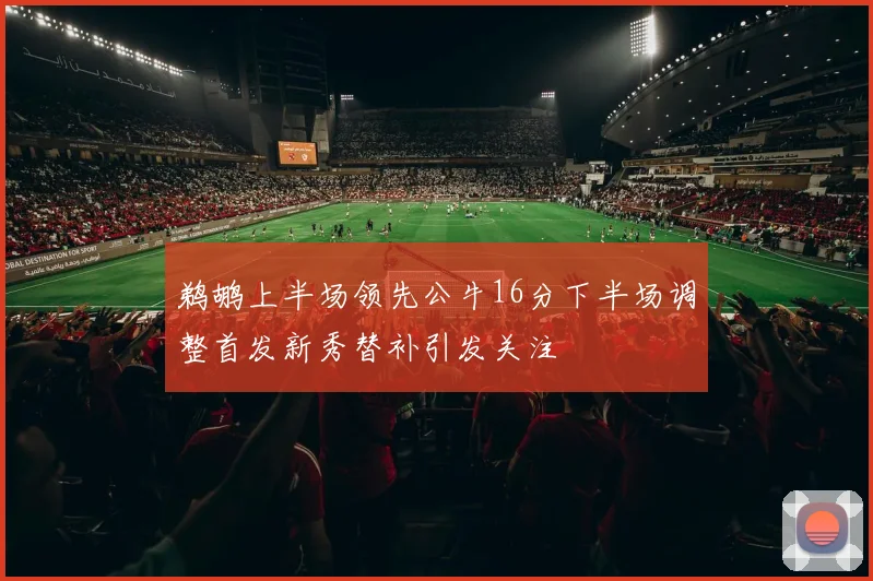鹈鹕上半场领先公牛16分下半场调整首发新秀替补引发关注