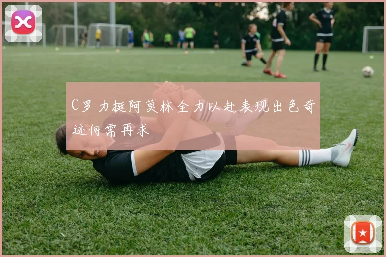 C罗力挺阿莫林全力以赴表现出色奇迹何需再求