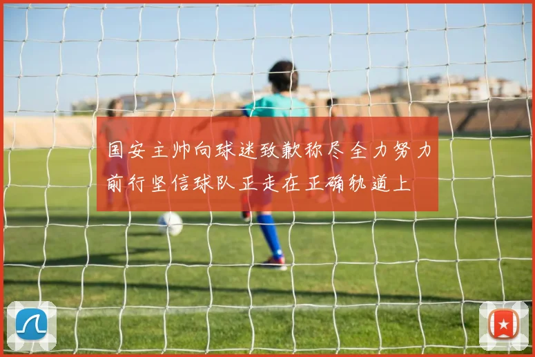 国安主帅向球迷致歉称尽全力努力前行坚信球队正走在正确轨道上
