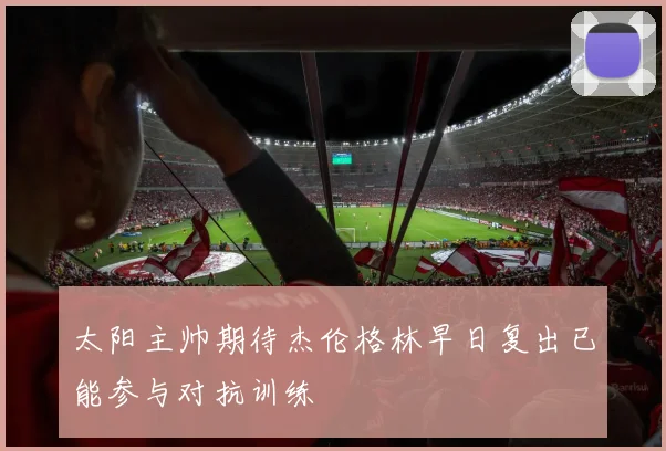 太阳主帅期待杰伦格林早日复出已能参与对抗训练
