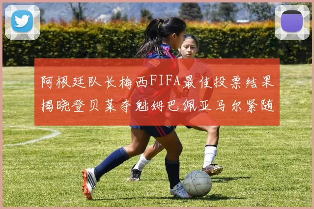 阿根廷队长梅西FIFA最佳投票结果揭晓登贝莱夺魁姆巴佩亚马尔紧随其后