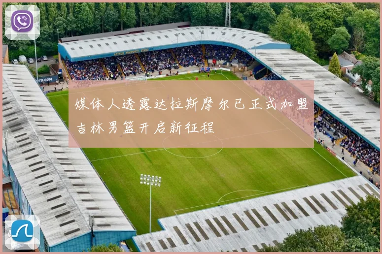 媒体人透露达拉斯摩尔已正式加盟吉林男篮开启新征程
