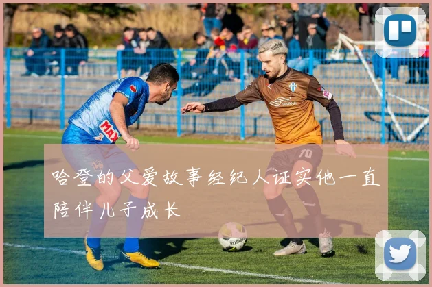 哈登的父爱故事经纪人证实他一直陪伴儿子成长