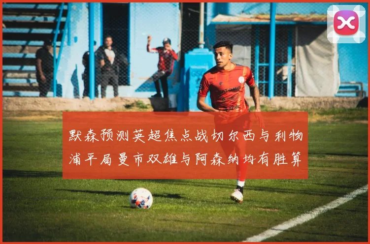 默森预测英超焦点战切尔西与利物浦平局曼市双雄与阿森纳均有胜算