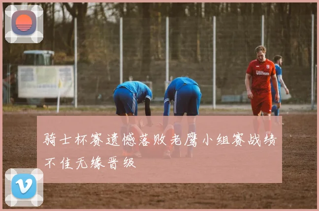 骑士杯赛遗憾落败老鹰小组赛战绩不佳无缘晋级