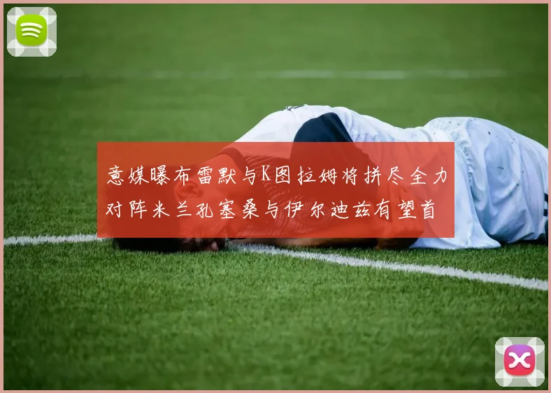 意媒曝布雷默与K图拉姆将拼尽全力对阵米兰孔塞桑与伊尔迪兹有望首发出战