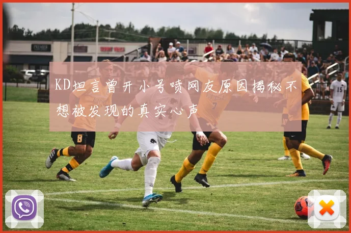 KD坦言曾开小号喷网友原因揭秘不想被发现的真实心声