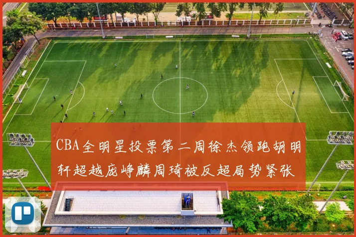 CBA全明星投票第二周徐杰领跑胡明轩超越庞峥麟周琦被反超局势紧张