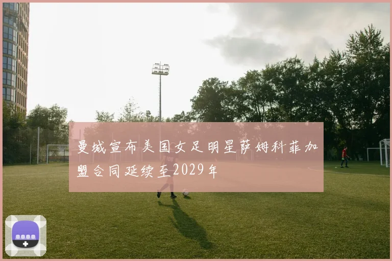 曼城宣布美国女足明星萨姆科菲加盟合同延续至2029年