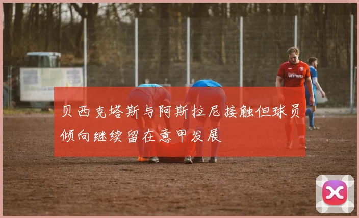 贝西克塔斯与阿斯拉尼接触但球员倾向继续留在意甲发展